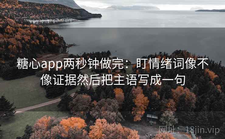 糖心app两秒钟做完：盯情绪词像不像证据然后把主语写成一句