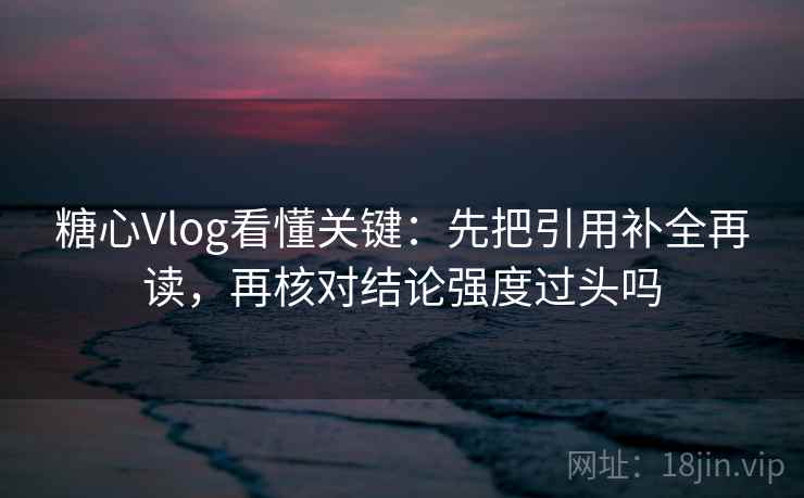 糖心Vlog看懂关键:先把引用补全再读,再核对结论强度过头吗 糖心Vlog看懂关键:先把引用补全再读,再核对结论强度过头吗