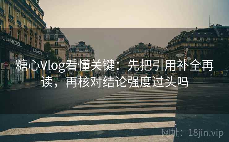 糖心Vlog看懂关键:先把引用补全再读,再核对结论强度过头吗