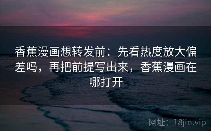 香蕉漫画想转发前:先看热度放大偏差吗,再把前提写出来,香蕉漫画在哪打开 香蕉漫画想转发前:先看热度放大偏差吗,再把前提写出来,香蕉漫画在哪打开