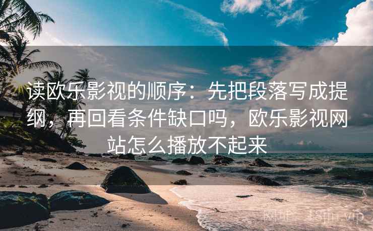 读欧乐影视的顺序:先把段落写成提纲,再回看条件缺口吗,欧乐影视网站怎么播放不起来
