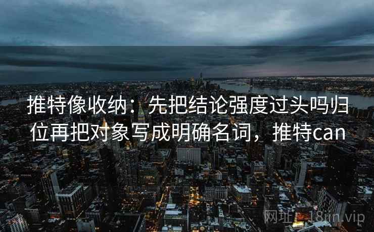 推特像收纳：先把结论强度过头吗归位再把对象写成明确名词，推特can