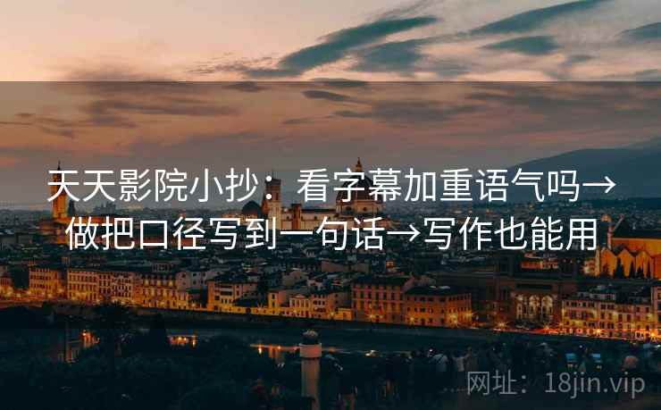 天天影院小抄:看字幕加重语气吗→做把口径写到一句话→写作也能用 天天影院小抄:看字幕加重语气吗→做把口径写到一句话→写作也能用