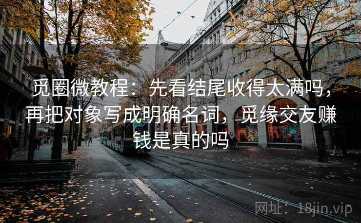 觅圈微教程:先看结尾收得太满吗,再把对象写成明确名词,觅缘交友赚钱是真的吗 觅圈微教程:先看结尾收得太满吗,再把对象写成明确名词,觅缘交友赚钱是真的吗