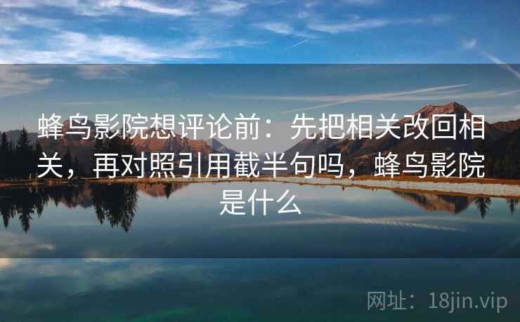 蜂鸟影院想评论前:先把相关改回相关,再对照引用截半句吗,蜂鸟影院是什么 蜂鸟影院想评论前:先把相关改回相关,再对照引用截半句吗,蜂鸟影院是什么