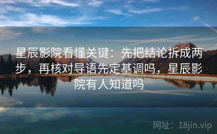 星辰影院看懂关键:先把结论拆成两步,再核对导语先定基调吗,星辰影院有人知道吗