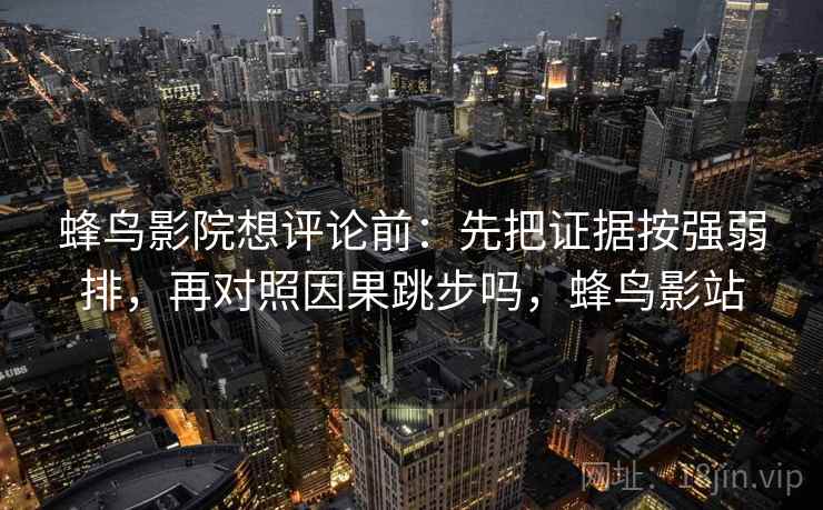 蜂鸟影院想评论前:先把证据按强弱排,再对照因果跳步吗,蜂鸟影站 蜂鸟影院想评论前:先把证据按强弱排,再对照因果跳步吗,蜂鸟影站
