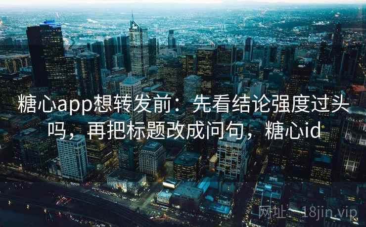 糖心app想转发前：先看结论强度过头吗，再把标题改成问句，糖心id