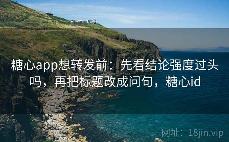 糖心app想转发前:先看结论强度过头吗,再把标题改成问句,糖心id 糖心app想转发前:先看结论强度过头吗,再把标题改成问句,糖心id