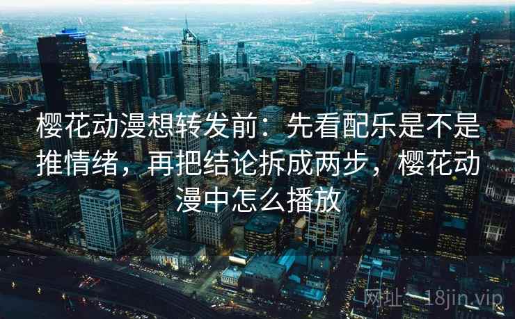 樱花动漫想转发前:先看配乐是不是推情绪,再把结论拆成两步,樱花动漫中怎么播放 樱花动漫想转发前:先看配乐是不是推情绪,再把结论拆成两步,樱花动漫中怎么播放