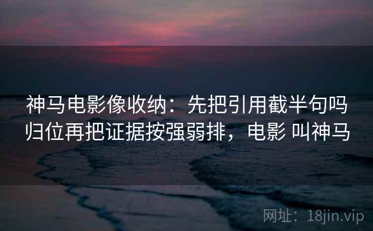 神马电影像收纳：先把引用截半句吗归位再把证据按强弱排，电影 叫神马