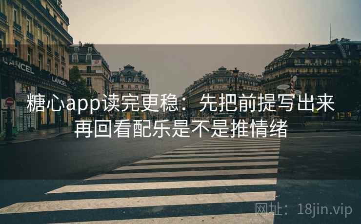 糖心app读完更稳：先把前提写出来再回看配乐是不是推情绪
