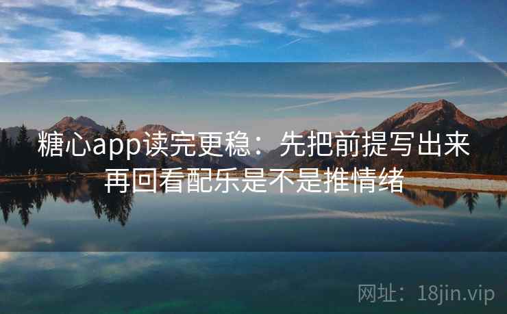 糖心app读完更稳：先把前提写出来再回看配乐是不是推情绪