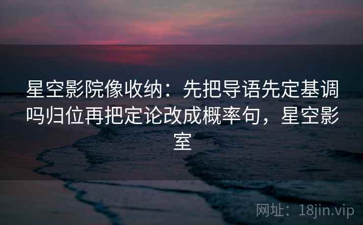 星空影院像收纳:先把导语先定基调吗归位再把定论改成概率句,星空影室 星空影院像收纳:先把导语先定基调吗归位再把定论改成概率句,星空影室