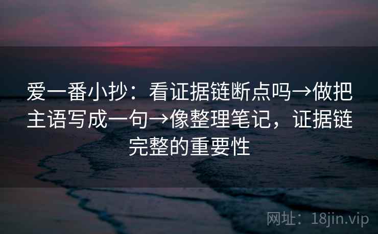 爱一番小抄：看证据链断点吗→做把主语写成一句→像整理笔记，证据链完整的重要性