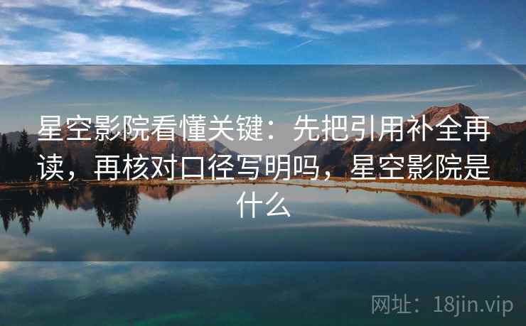 星空影院看懂关键：先把引用补全再读，再核对口径写明吗，星空影院是什么