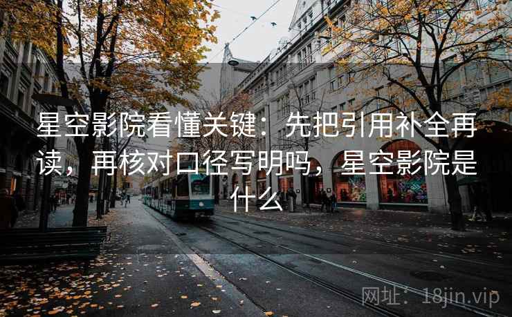星空影院看懂关键：先把引用补全再读，再核对口径写明吗，星空影院是什么