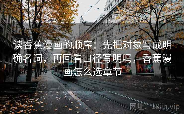 读香蕉漫画的顺序：先把对象写成明确名词，再回看口径写明吗，香蕉漫画怎么选章节