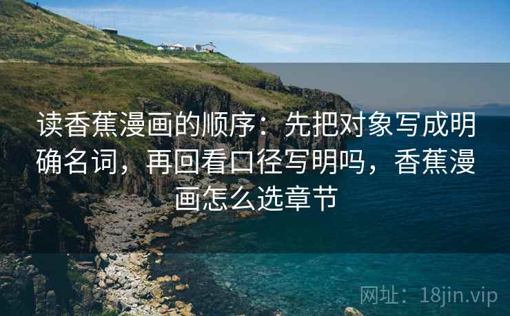 读香蕉漫画的顺序：先把对象写成明确名词，再回看口径写明吗，香蕉漫画怎么选章节