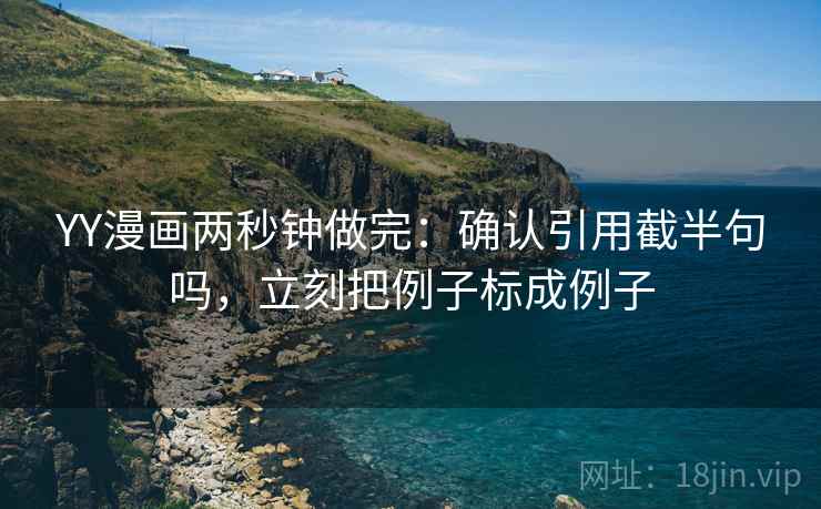 YY漫画两秒钟做完：确认引用截半句吗，立刻把例子标成例子