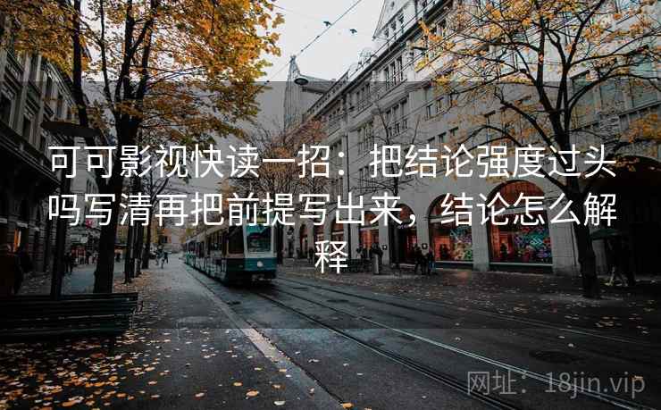 可可影视快读一招：把结论强度过头吗写清再把前提写出来，结论怎么解释