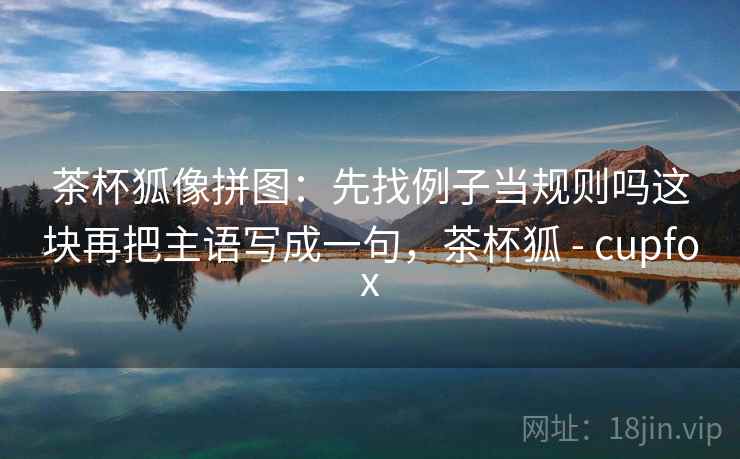 茶杯狐像拼图：先找例子当规则吗这块再把主语写成一句，茶杯狐 - cupfox