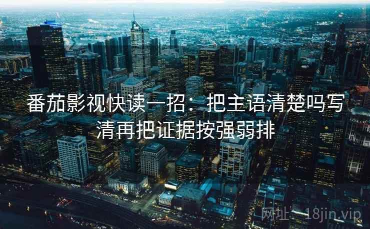 番茄影视快读一招：把主语清楚吗写清再把证据按强弱排