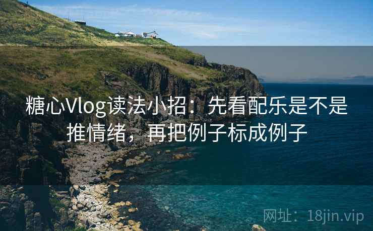 糖心Vlog读法小招：先看配乐是不是推情绪，再把例子标成例子