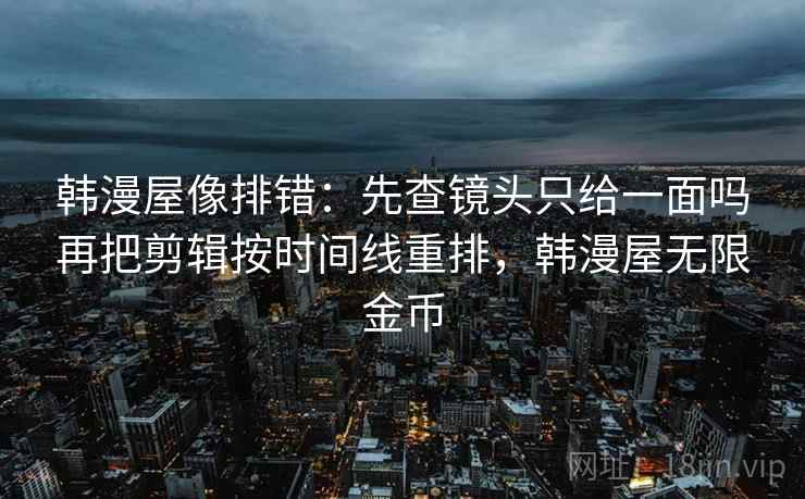 韩漫屋像排错：先查镜头只给一面吗再把剪辑按时间线重排，韩漫屋无限金币