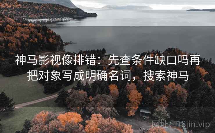 神马影视像排错：先查条件缺口吗再把对象写成明确名词，搜索神马