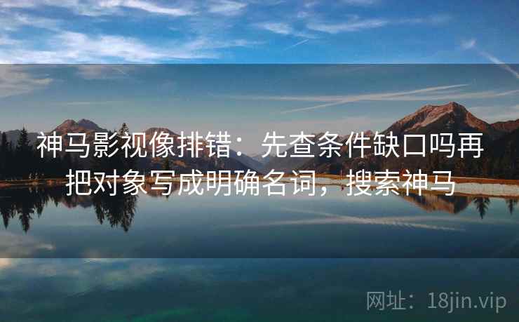 神马影视像排错：先查条件缺口吗再把对象写成明确名词，搜索神马