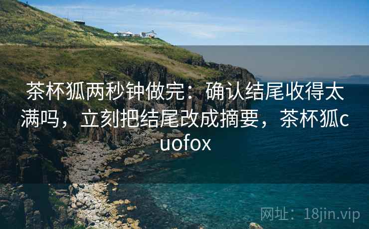 茶杯狐两秒钟做完：确认结尾收得太满吗，立刻把结尾改成摘要，茶杯狐cuofox