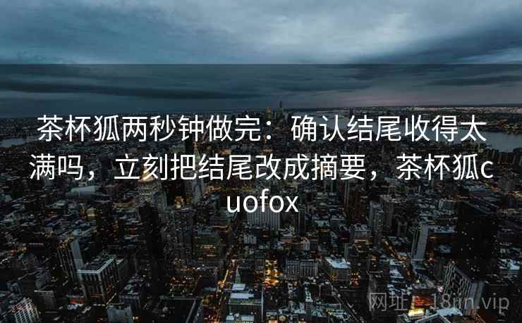 茶杯狐两秒钟做完：确认结尾收得太满吗，立刻把结尾改成摘要，茶杯狐cuofox