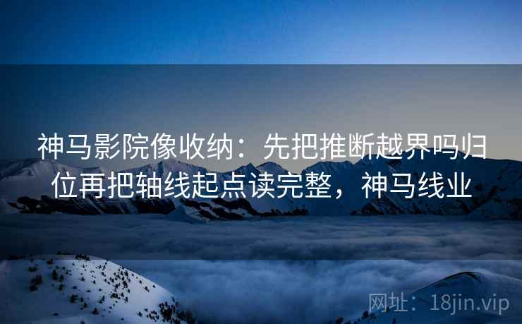 神马影院像收纳：先把推断越界吗归位再把轴线起点读完整，神马线业