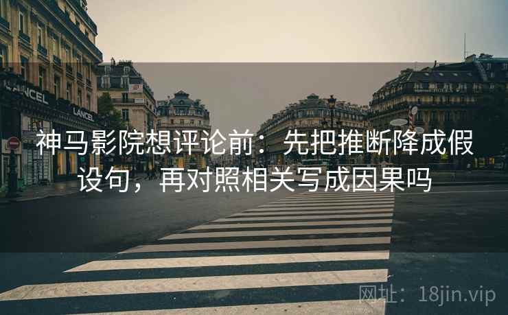 神马影院想评论前：先把推断降成假设句，再对照相关写成因果吗
