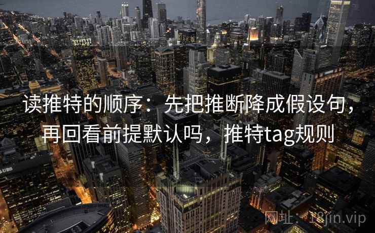 读推特的顺序：先把推断降成假设句，再回看前提默认吗，推特tag规则