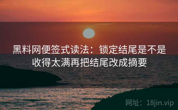 <strong>黑料网</strong>便签式读法：锁定结尾是不是收得太满再把结尾改成摘要