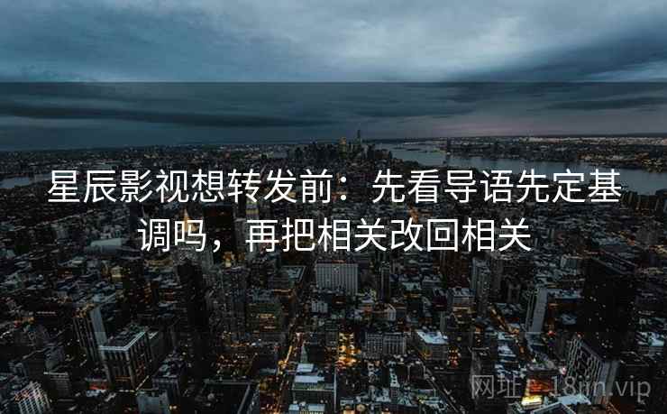 星辰影视想转发前：先看导语先定基调吗，再把相关改回相关