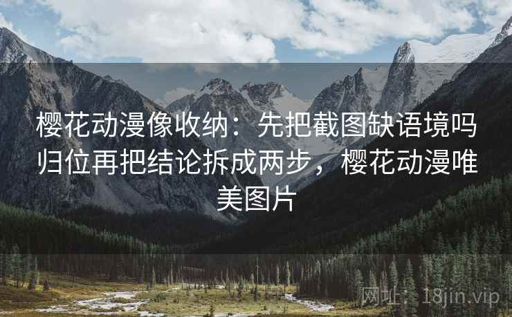 樱花动漫像收纳：先把截图缺语境吗归位再把结论拆成两步，樱花动漫唯美图片