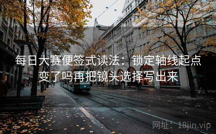 每日大赛便签式读法：锁定轴线起点变了吗再把镜头选择写出来