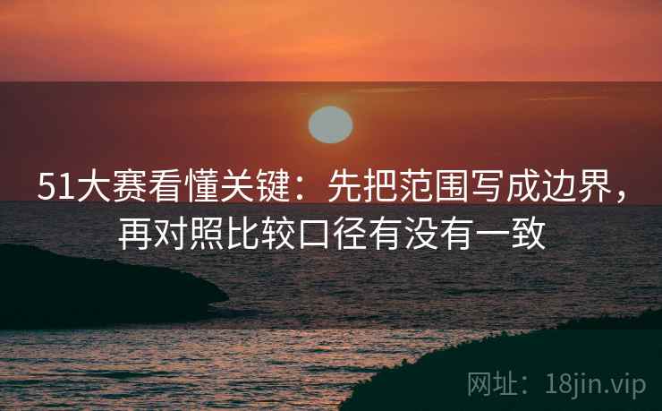 51大赛看懂关键：先把范围写成边界，再对照比较口径有没有一致