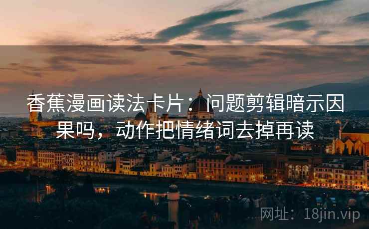 香蕉漫画读法卡片：问题剪辑暗示因果吗，动作把情绪词去掉再读