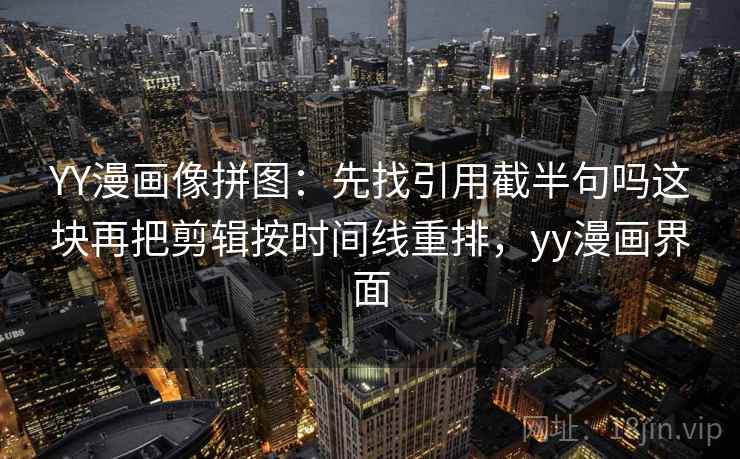 YY漫画像拼图：先找引用截半句吗这块再把剪辑按时间线重排，yy漫画界面