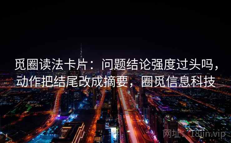 觅圈读法卡片：问题结论强度过头吗，动作把结尾改成摘要，圈觅信息科技