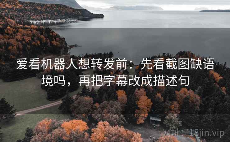 爱看机器人想转发前：先看截图缺语境吗，再把字幕改成描述句