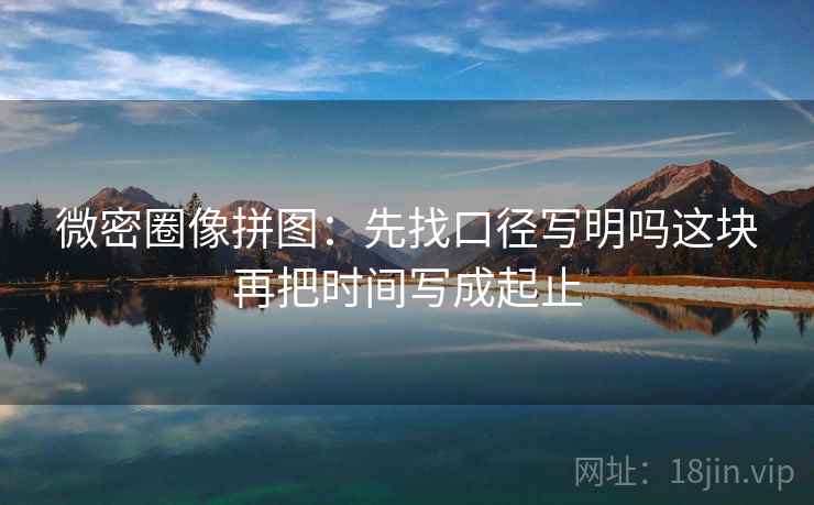 微密圈像拼图：先找口径写明吗这块再把时间写成起止