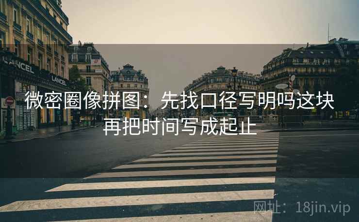 微密圈像拼图：先找口径写明吗这块再把时间写成起止