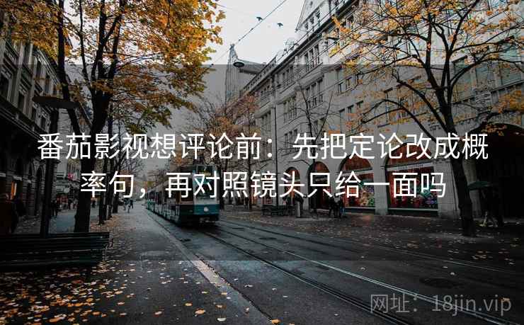 番茄影视想评论前：先把定论改成概率句，再对照镜头只给一面吗