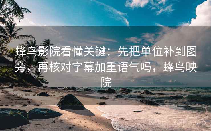 蜂鸟影院看懂关键：先把单位补到图旁，再核对字幕加重语气吗，蜂鸟映院