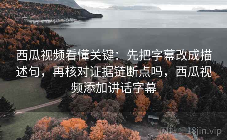 西瓜视频看懂关键：先把字幕改成描述句，再核对证据链断点吗，西瓜视频添加讲话字幕